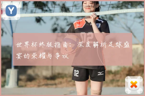 世界杯终极指南:深度解析足球盛宴的荣耀与争议