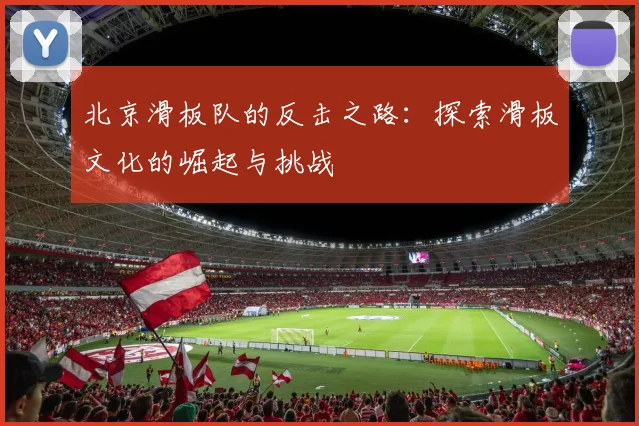 北京滑板队的反击之路:探索滑板文化的崛起与挑战