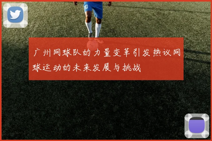 广州网球队的力量变革引发热议网球运动的未来发展与挑战