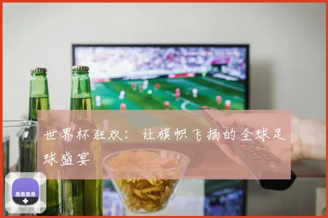 世界杯狂欢:让旗帜飞扬的全球足球盛宴