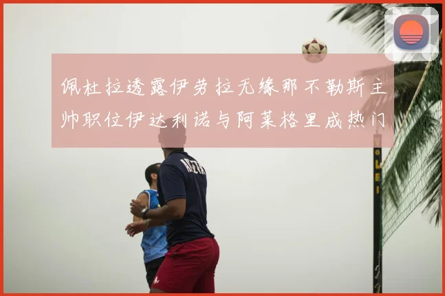 佩杜拉透露伊劳拉无缘那不勒斯主帅职位伊达利诺与阿莱格里成热门候选人