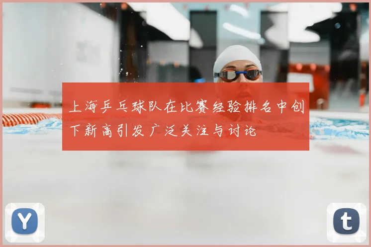 上海乒乓球队在比赛经验排名中创下新高引发广泛关注与讨论