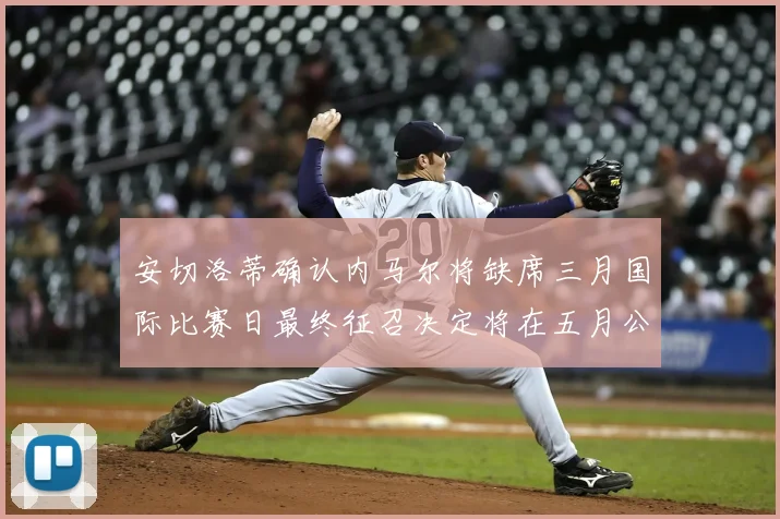 安切洛蒂确认内马尔将缺席三月国际比赛日最终征召决定将在五月公布