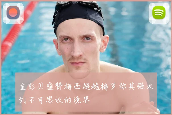 金彭贝盛赞梅西超越梅罗称其强大到不可思议的境界