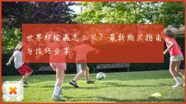 世界杯输赢怎么买?最新购买指南与技巧分享