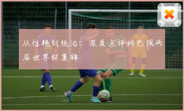 从惊艳到统治:深度点评姆巴佩两届世界杯集锦