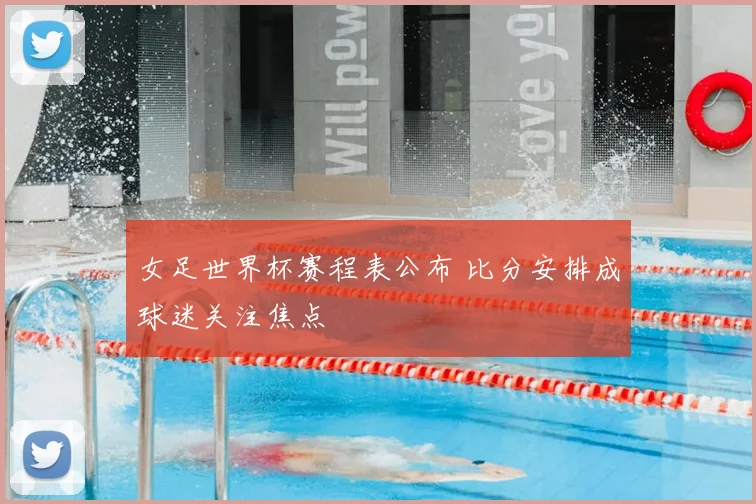 女足世界杯赛程表公布 比分安排成球迷关注焦点