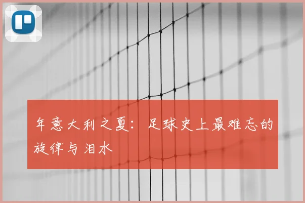 年意大利之夏：足球史上最难忘的旋律与泪水