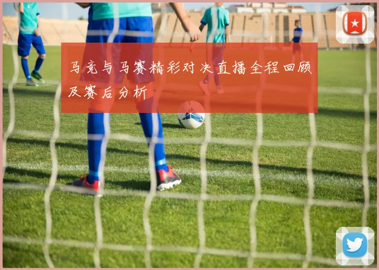 马竞与马赛精彩对决直播全程回顾及赛后分析