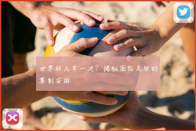 世界杯几年一次？揭秘国际足联的赛制安排
