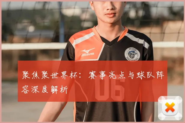 聚焦聚世界杯:赛事亮点与球队阵容深度解析