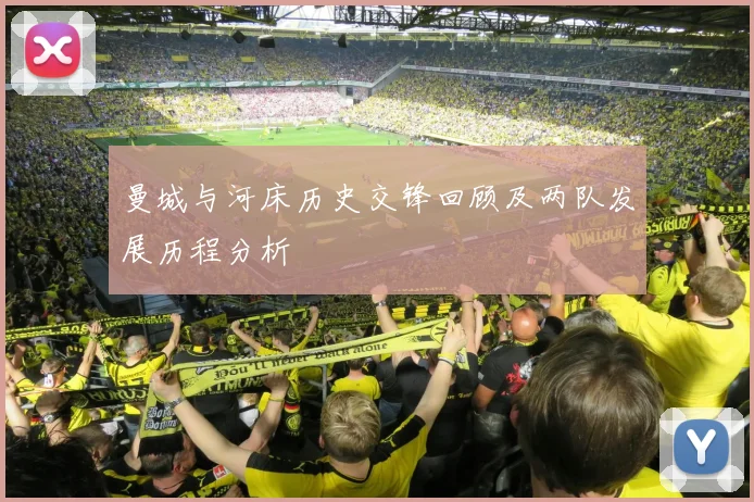 曼城与河床历史交锋回顾及两队发展历程分析
