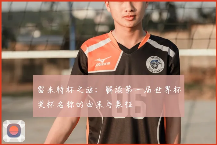 雷米特杯之谜：解读第一届世界杯奖杯名称的由来与象征