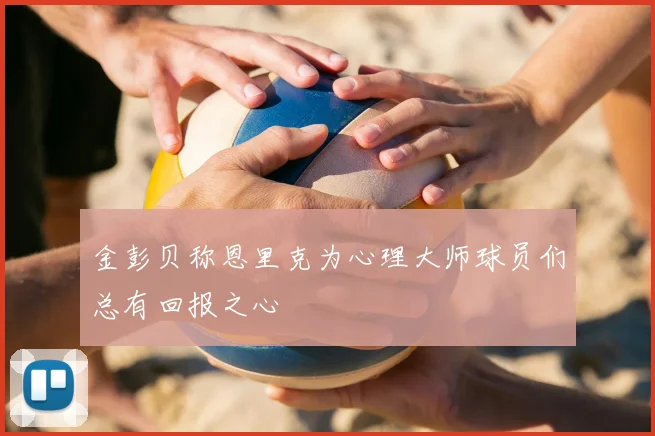 金彭贝称恩里克为心理大师球员们总有回报之心