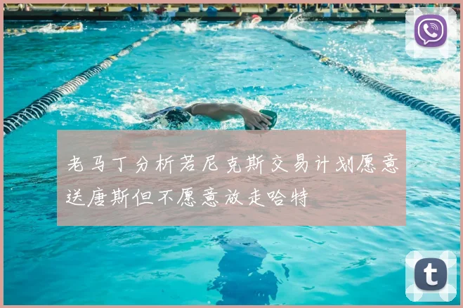 老马丁分析若尼克斯交易计划愿意送唐斯但不愿意放走哈特