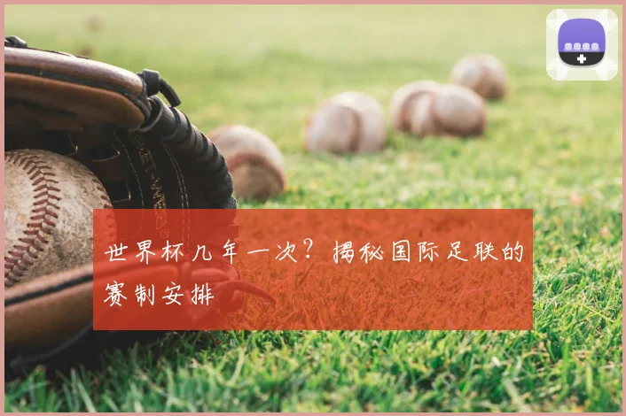 世界杯几年一次？揭秘国际足联的赛制安排