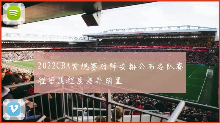 2022CBA常规赛对阵安排公布各队赛程密集程度差异明显