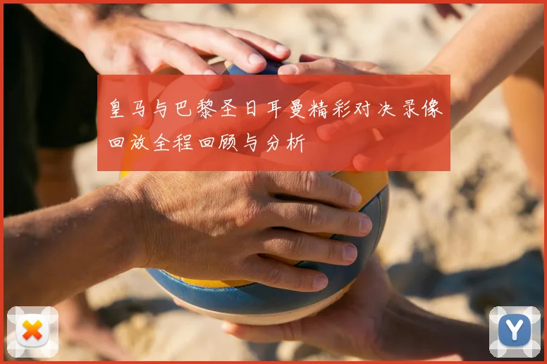 皇马与巴黎圣日耳曼精彩对决录像回放全程回顾与分析