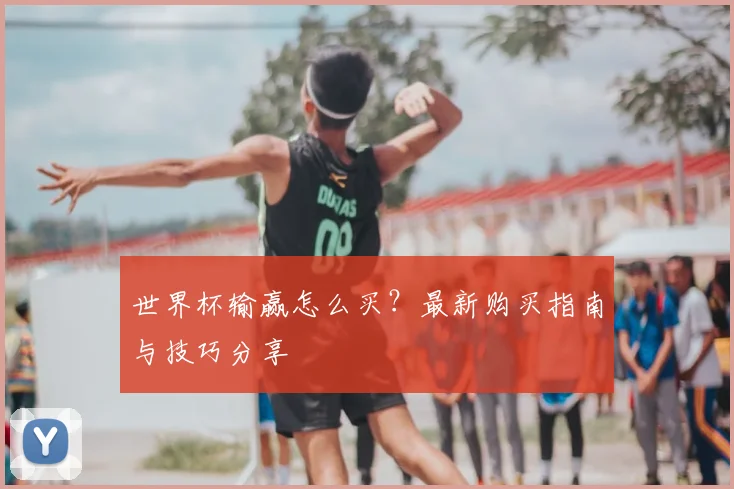 世界杯输赢怎么买？最新购买指南与技巧分享