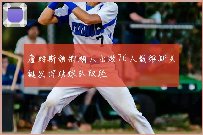 詹姆斯领衔湖人击败76人戴维斯关键发挥助球队取胜