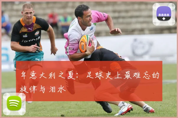 年意大利之夏:足球史上最难忘的旋律与泪水