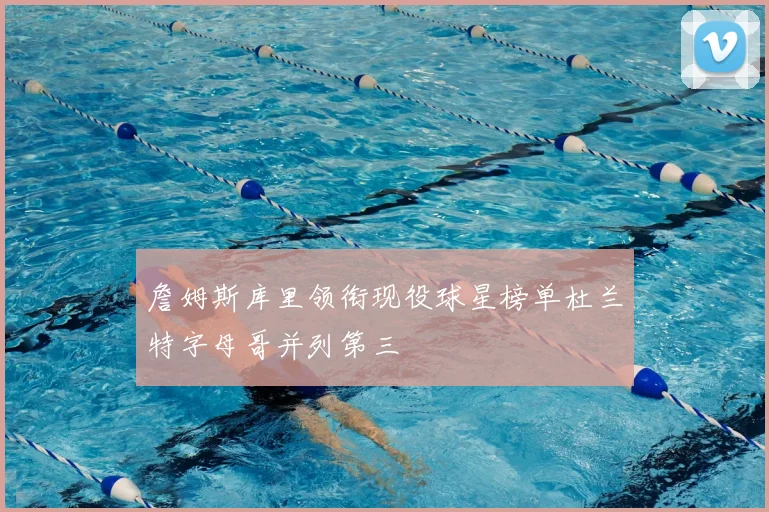 詹姆斯库里领衔现役球星榜单杜兰特字母哥并列第三