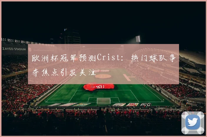 欧洲杯冠军预测Crist：热门球队争夺焦点引发关注