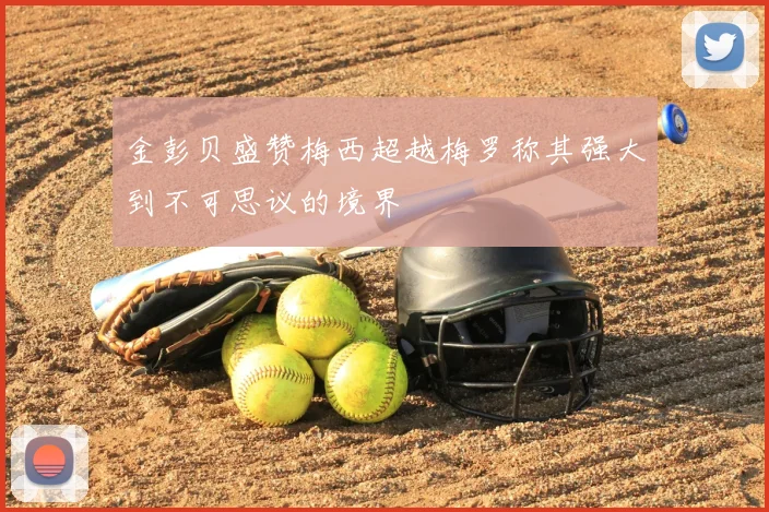 金彭贝盛赞梅西超越梅罗称其强大到不可思议的境界