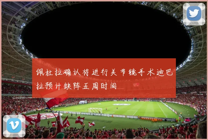 佩杜拉确认将进行关节镜手术迪巴拉预计缺阵五周时间