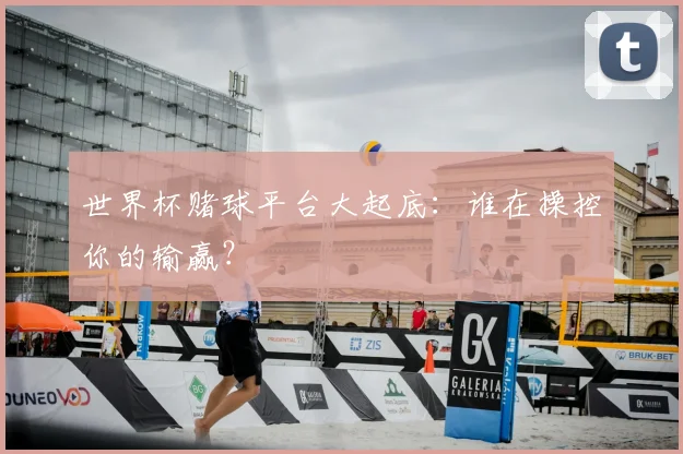 世界杯赌球平台大起底:谁在操控你的输赢?