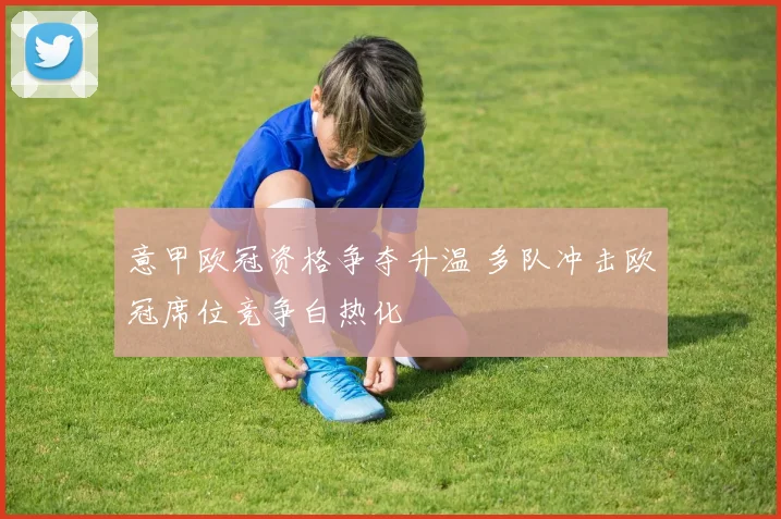 意甲欧冠资格争夺升温 多队冲击欧冠席位竞争白热化