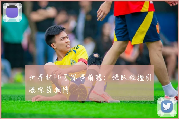 世界杯16号赛事前瞻:强队碰撞引爆绿茵激情