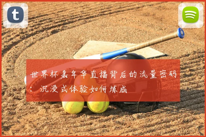 世界杯嘉年华直播背后的流量密码:沉浸式体验如何炼成