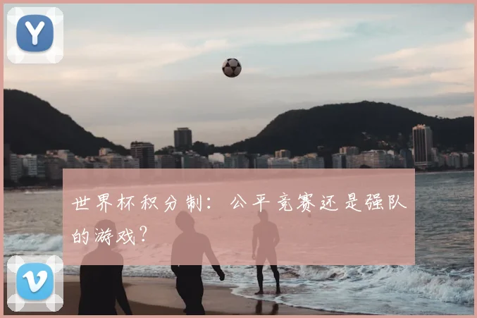 世界杯积分制：公平竞赛还是强队的游戏？
