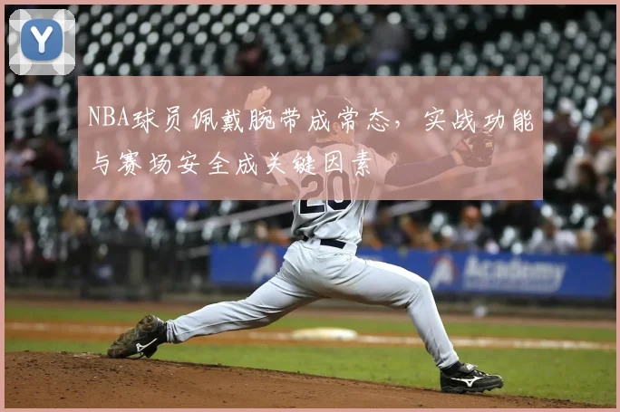 NBA球员佩戴腕带成常态,实战功能与赛场安全成关键因素