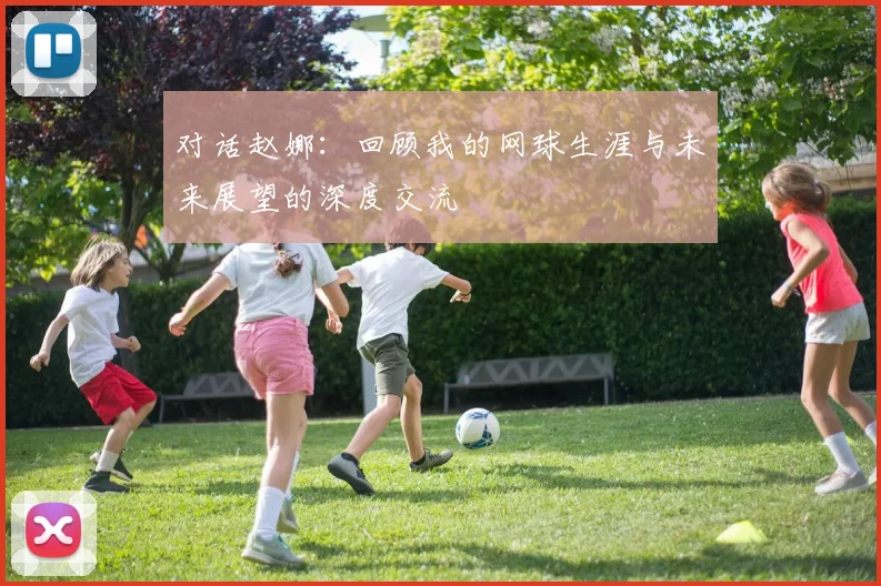 对话赵娜:回顾我的网球生涯与未来展望的深度交流