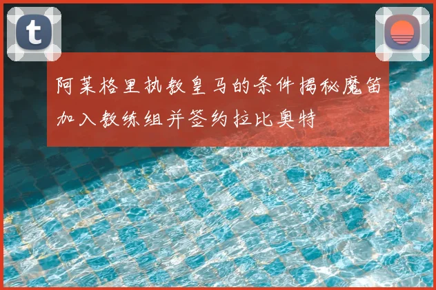 阿莱格里执教皇马的条件揭秘魔笛加入教练组并签约拉比奥特