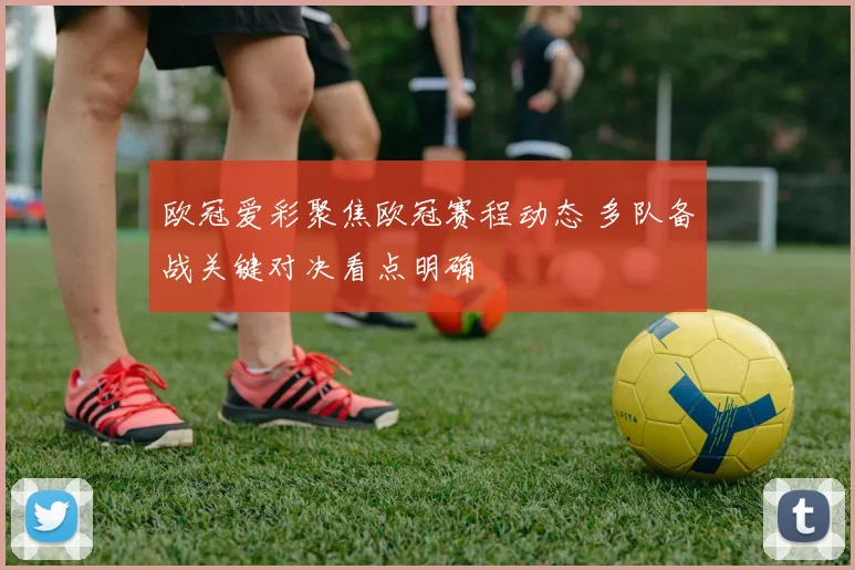 欧冠爱彩聚焦欧冠赛程动态 多队备战关键对决看点明确