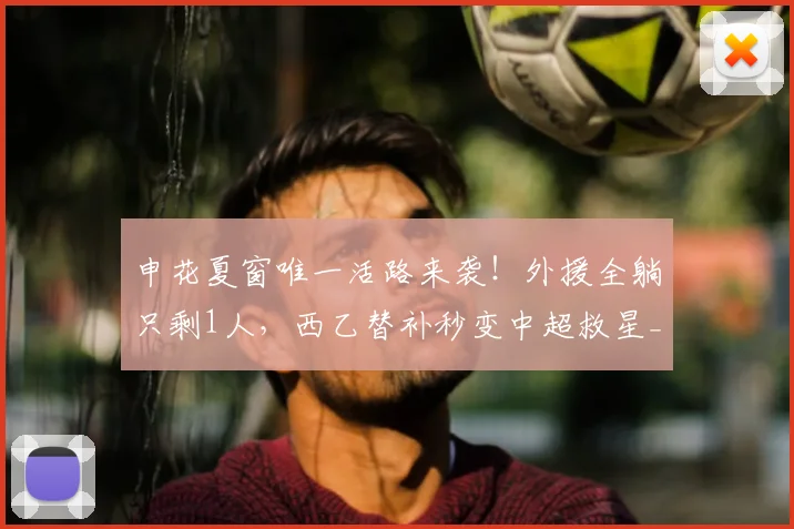 申花夏窗唯一活路来袭!外援全躺只剩1人,西乙替补秒变中超救星_阿苏埃_赛季_盖伊