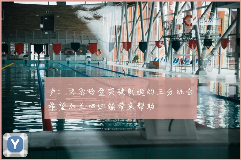 卢：怀念哈登突破制造的三分机会希望加兰回归能带来帮助