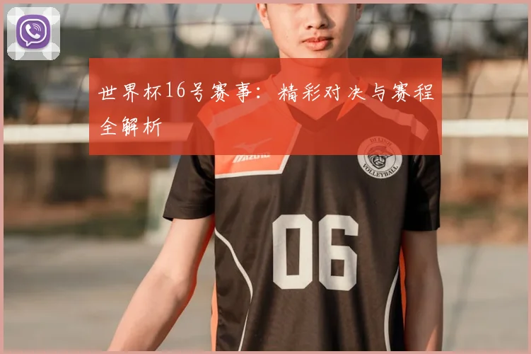 世界杯16号赛事：精彩对决与赛程全解析