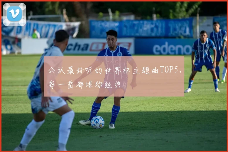 公认最好听的世界杯主题曲TOP5,每一首都堪称经典