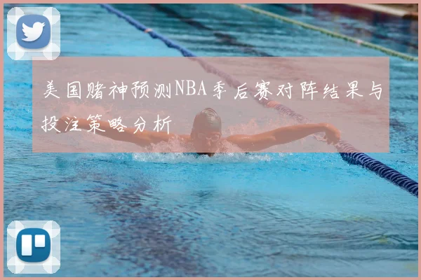 美国赌神预测NBA季后赛对阵结果与投注策略分析