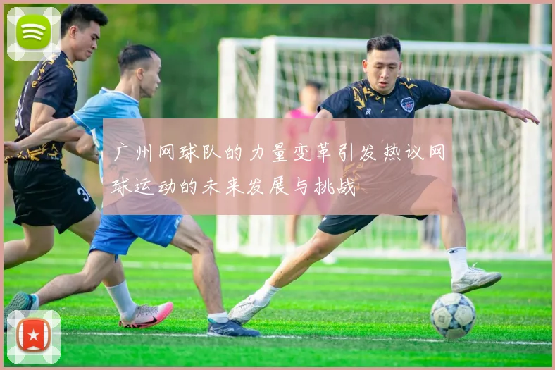 广州网球队的力量变革引发热议网球运动的未来发展与挑战