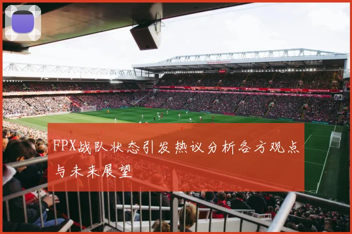FPX战队状态引发热议分析各方观点与未来展望