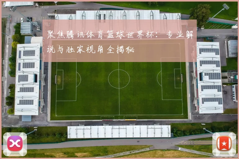 聚焦腾讯体育篮球世界杯:专业解说与独家视角全揭秘