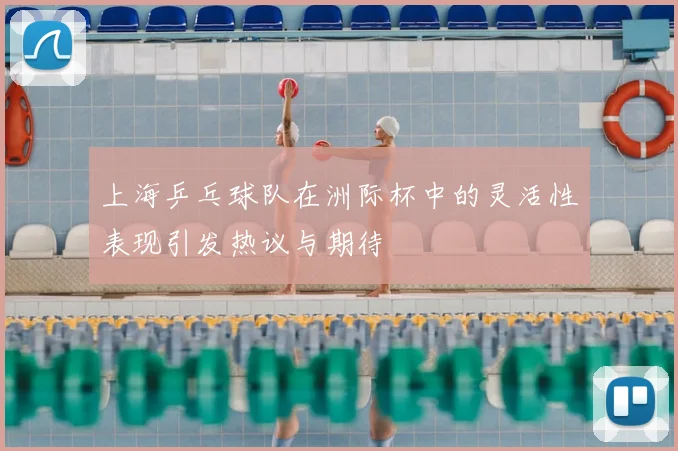上海乒乓球队在洲际杯中的灵活性表现引发热议与期待