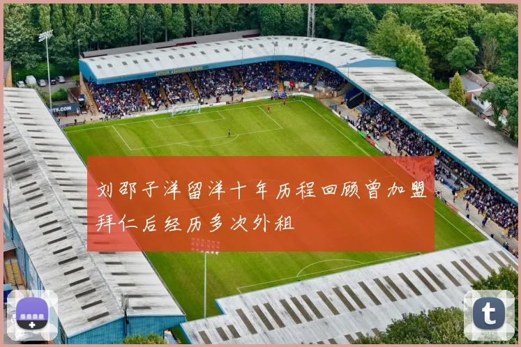 刘邵子洋留洋十年历程回顾曾加盟拜仁后经历多次外租