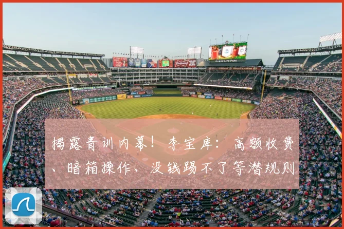 揭露青训内幕!李宝库:高额收费、暗箱操作、没钱踢不了等潜规则