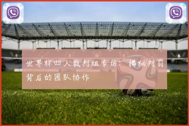世界杯四人裁判组专访:揭秘判罚背后的团队协作
